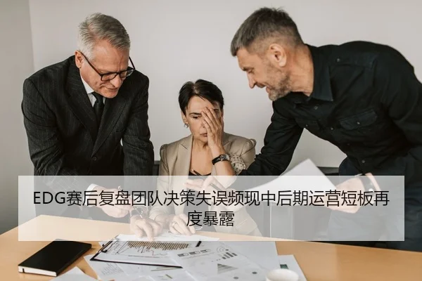 EDG赛后复盘团队决策失误频现中后期运营短板再度暴露 | BeiboSports