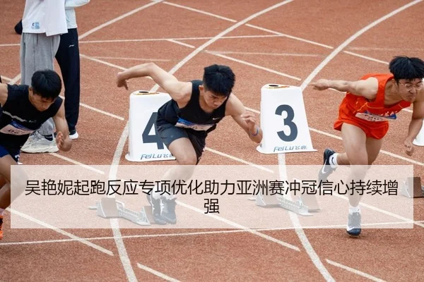 吴艳妮起跑反应专项优化助力亚洲赛冲冠信心持续增强 | BeiboSports