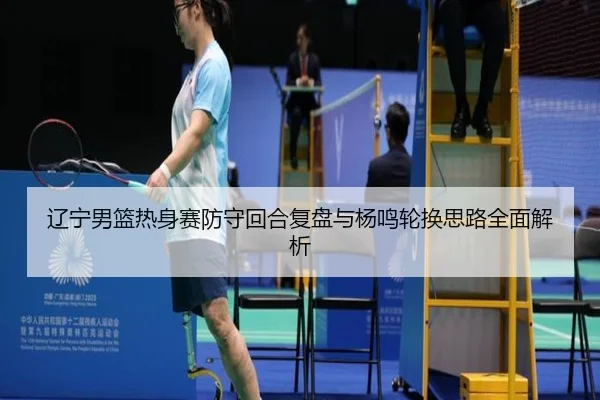 辽宁男篮热身赛防守回合复盘与杨鸣轮换思路全面解析 - BeiboSports